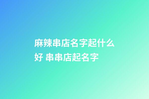 麻辣串店名字起什么好 串串店起名字-第1張-店鋪起名-玄機(jī)派